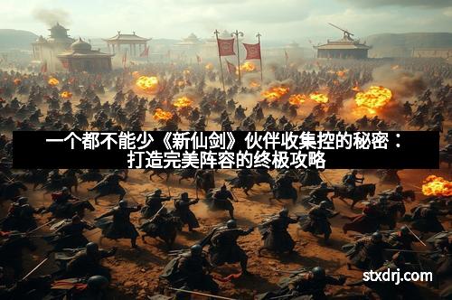 一个都不能少《新仙剑》伙伴收集控的秘密：打造完美阵容的终极攻略