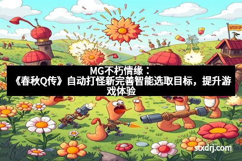 MG不朽情缘：《春秋Q传》自动打怪新完善智能选取目标，提升游戏体验