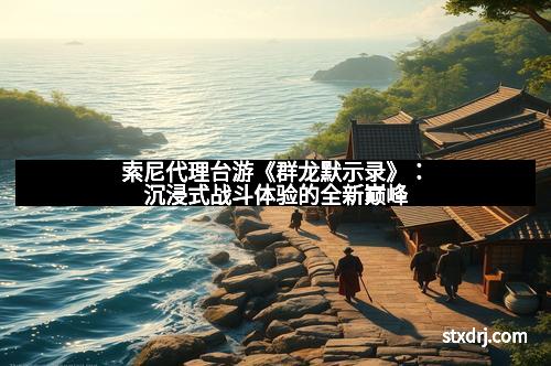 索尼代理台游《群龙默示录》：沉浸式战斗体验的全新巅峰